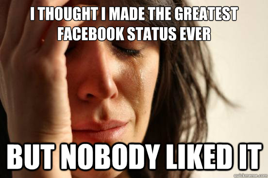 I thought i made the greatest facebook status ever But nobody liked it  First World Problems