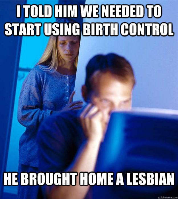 I told him we needed to start using birth control He brought home a lesbian - I told him we needed to start using birth control He brought home a lesbian  Redditors Wife