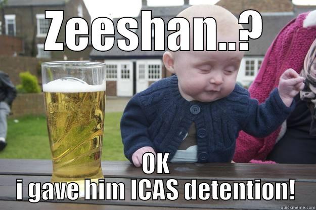 ZEESHAN..? OK I GAVE HIM ICAS DETENTION! drunk baby