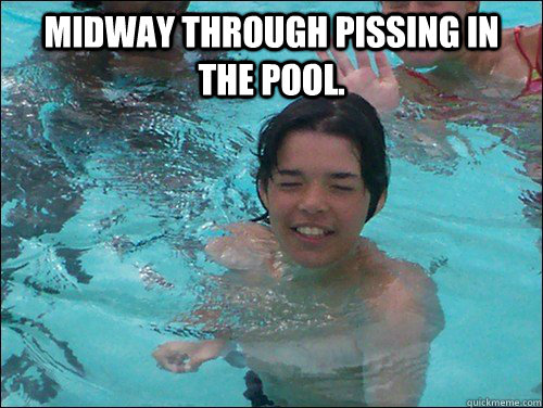 Midway through pissing in the pool.   