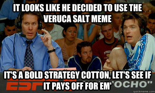 It looks like he decided to use the Veruca Salt meme It's a bold strategy cotton, let's see if it pays off for em'  Dodgeball