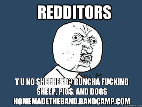 Redditors y u no shepherd? Buncha Fucking Sheep, Pigs, and Dogs
homemadetheband.bandcamp.com  Y U No