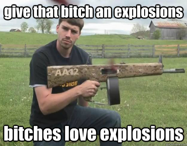 give that bitch an explosions bitches love explosions  