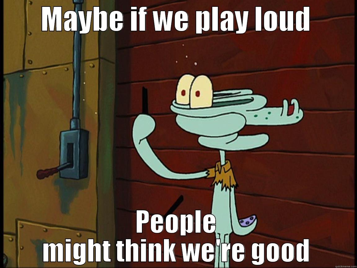 MAYBE IF WE PLAY LOUD PEOPLE MIGHT THINK WE'RE GOOD Misc