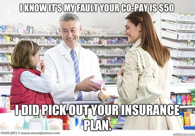 I know it's my fault your co-pay is $50 I DID pick out your insurance plan.  - I know it's my fault your co-pay is $50 I DID pick out your insurance plan.   Smug Pharmacist