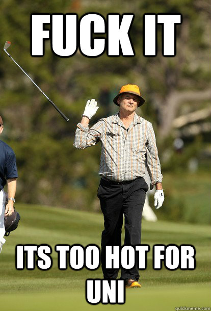 Fuck it Its too hot for uni  Bill Murray