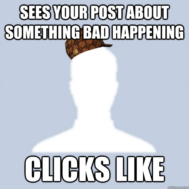 Sees your post about something bad happening Clicks Like - Sees your post about something bad happening Clicks Like  Scumbag Facebooker