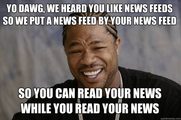 Yo dawg, we heard you like news feeds so we put a news feed by your news feed so you can read your news while you read your news  Xzibit meme