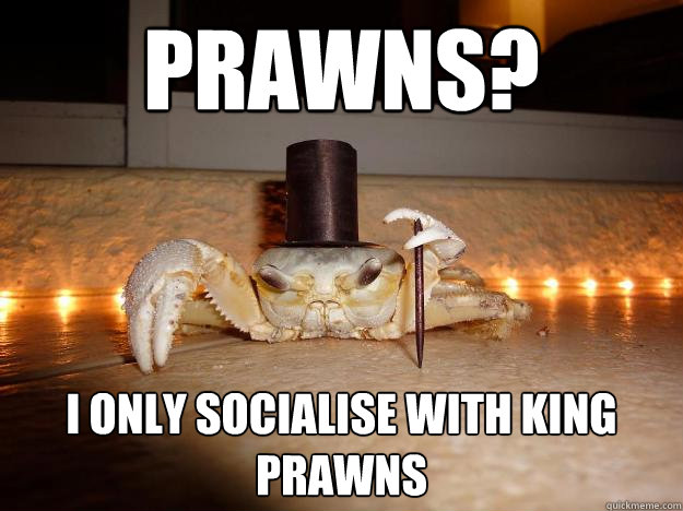 Prawns? I only socialise with king prawns  Fancy Crab