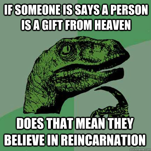 if someone is says a person is a gift from heaven does that mean they believe in reincarnation - if someone is says a person is a gift from heaven does that mean they believe in reincarnation  Philosoraptor