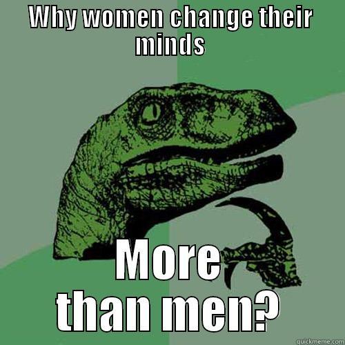 WHY WOMEN CHANGE THEIR MINDS MORE THAN MEN? Philosoraptor