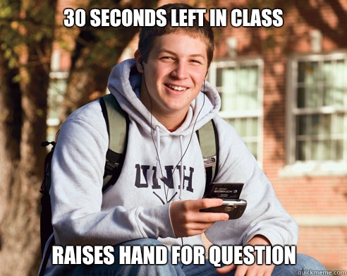 30 seconds left in class Raises hand for question  College Freshman