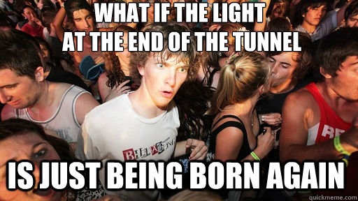What if the light
 at the end of the tunnel is just being born again  Sudden Clarity Clarence
