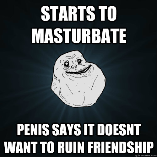 starts to masturbate penis says it doesnt want to ruin friendship  Forever Alone