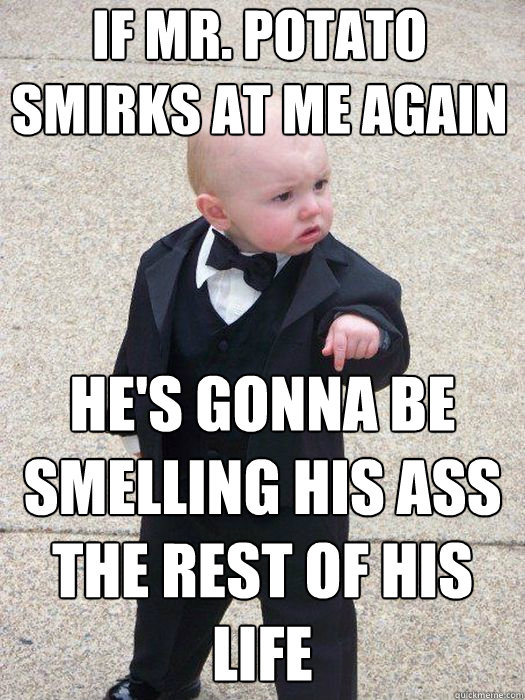 if mr. potato smirks at me again he's gonna be smelling his ass the rest of his life   Baby Godfather
