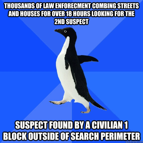 Thousands of law enforecment combing streets and houses for over 18 hours looking for the 2nd suspect Suspect found by a civilian 1 block outside of search perimeter  Socially Awkward Penguin