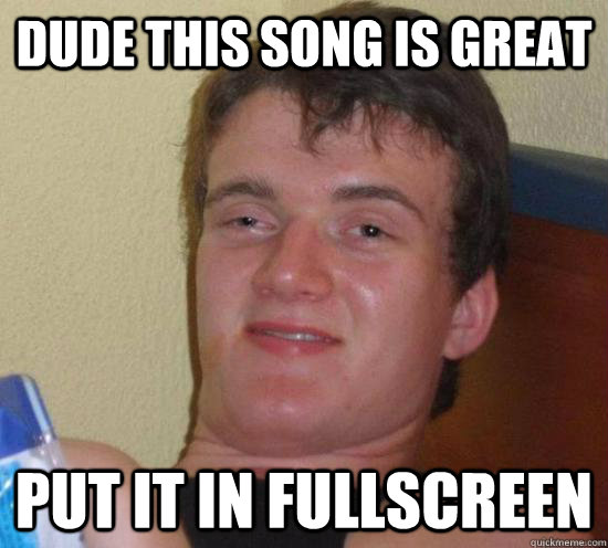dude this song is great put it in fullscreen  High guy
