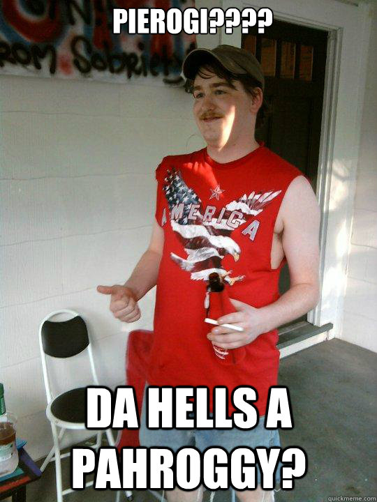 Pierogi???? Da Hells a pahroggy? - Pierogi???? Da Hells a pahroggy?  Redneck Randal