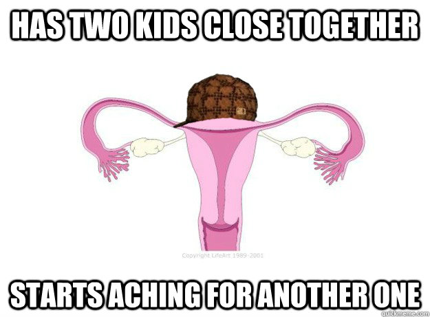 Has two kids close together Starts aching for another one - Has two kids close together Starts aching for another one  Scumbag Ovaries