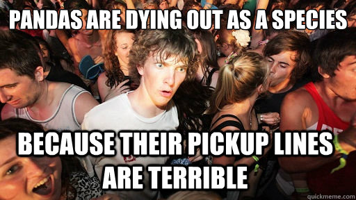 Pandas are dying out as a species Because their pickup lines are terrible  Sudden Clarity Clarence