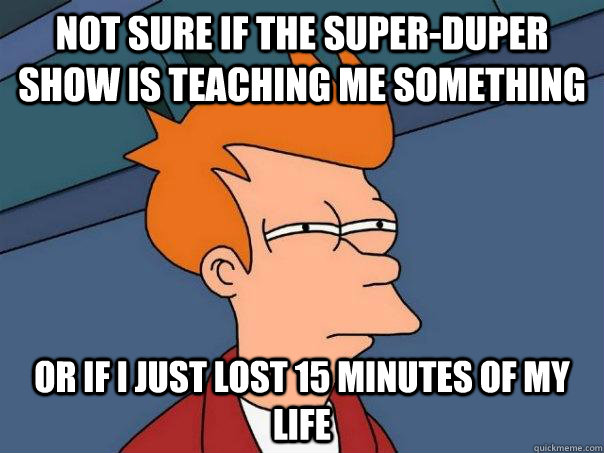 Not sure if the Super-duper show is teaching me something Or if i just lost 15 minutes of my life  Futurama Fry