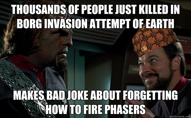 Thousands of people just killed in borg invasion attempt of earth Makes bad joke about forgetting how to fire phasers - Thousands of people just killed in borg invasion attempt of earth Makes bad joke about forgetting how to fire phasers  Misc