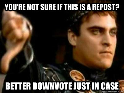 You're not sure if this is a repost? Better downvote just in case  Downvoting Roman