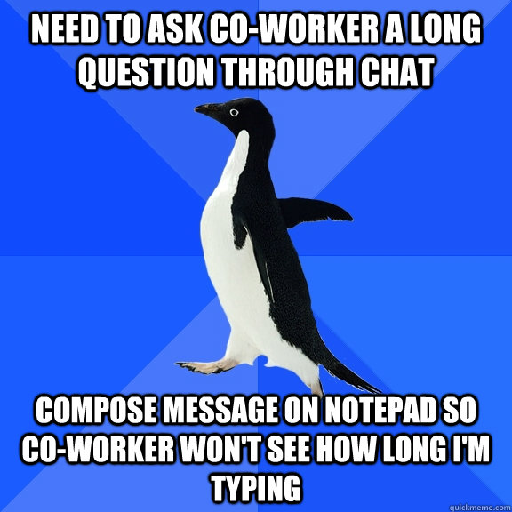 need to ask co-worker a long question through chat compose message on notepad so co-worker won't see how long i'm typing  Socially Awkward Penguin