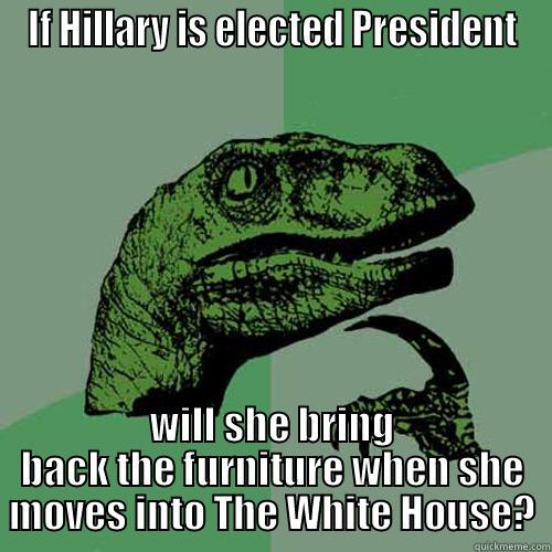 IF HILLARY IS ELECTED PRESIDENT WILL SHE BRING BACK THE FURNITURE WHEN SHE MOVES INTO THE WHITE HOUSE? Philosoraptor