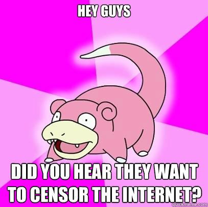 Hey guys did you hear they want to censor the internet?  Slowpoke