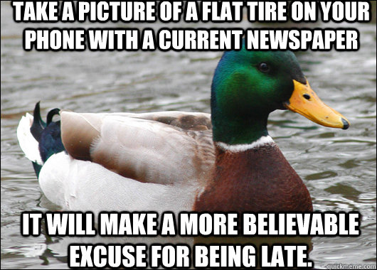 Take a picture of a flat tire on your phone with a current newspaper It will make a more believable excuse for being late.  Actual Advice Mallard
