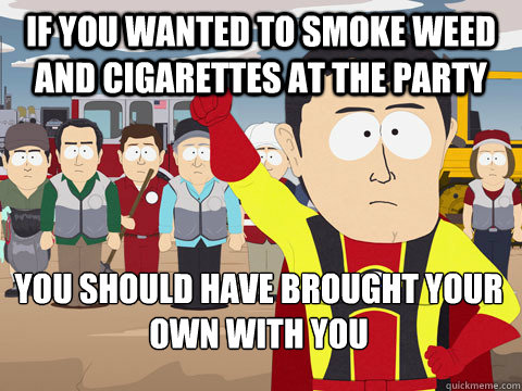 If you wanted to smoke weed and cigarettes at the party you should have brought your own with you  Captain Hindsight