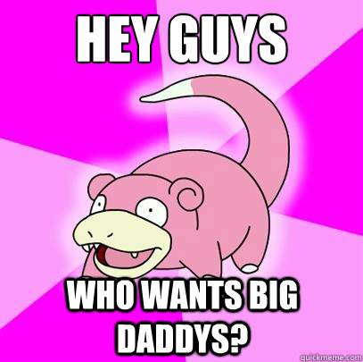 Hey guys who wants big daddys?  Slowpoke