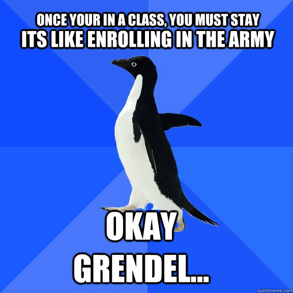 Once your in a class, you must stay there its like enrolling in the army okay grendel...  Socially Awkward Penguin