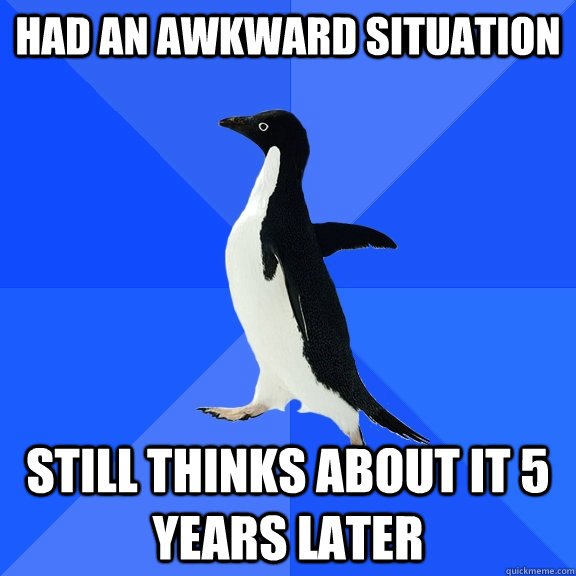 had an awkward situation still thinks about it 5 years later  Socially Awkward Penguin