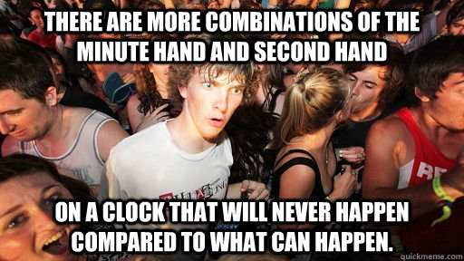 There are more combinations of the minute hand and second hand on a clock that will never happen compared to what can happen.  Sudden Clarity Clarence