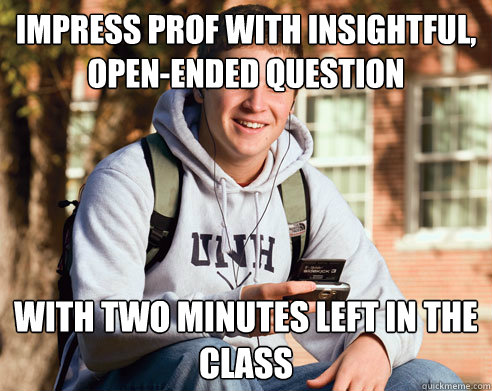 Impress prof with insightful, open-ended question With two minutes left in the class  College Freshman