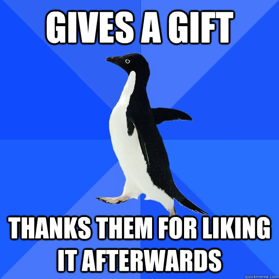 Gives a gift Thanks them for liking it afterwards   Socially Awkward Penguin