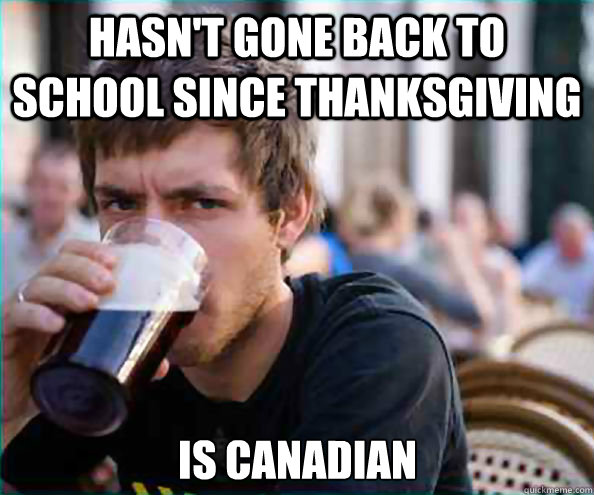 hasn't gone back to school since thanksgiving is canadian  Lazy College Senior