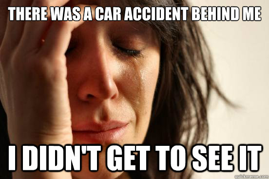 There was a car accident behind me I didn't get to see it  First World Problems