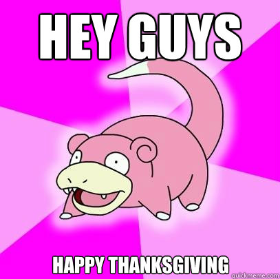 Hey guys Happy thanksgiving  Slowpoke