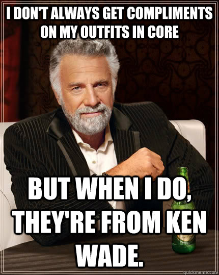 I don't always get compliments on my outfits in core but when I do, they're from ken wade.  The Most Interesting Man In The World