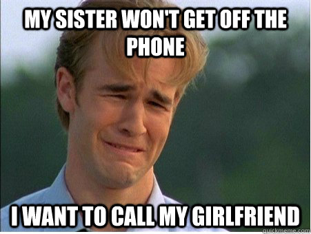 My sister won't get off the phone I want to call my girlfriend - My sister won't get off the phone I want to call my girlfriend  1990s Problems