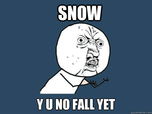 SNOW y u no fall yet  Y U No