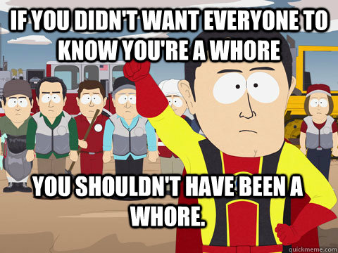 if you didn't want everyone to know you're a whore you shouldn't have been a whore. - if you didn't want everyone to know you're a whore you shouldn't have been a whore.  Captain Hindsight