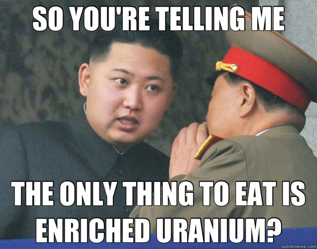 SO YOU'RE TELLING ME THE ONLY THING TO EAT IS ENRICHED URANIUM?  Hungry Kim Jong Un