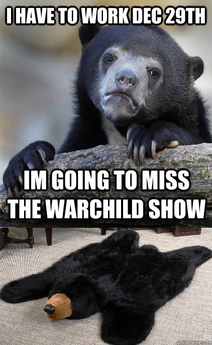 I have to work DEC 29th Im going to miss the Warchild Show  