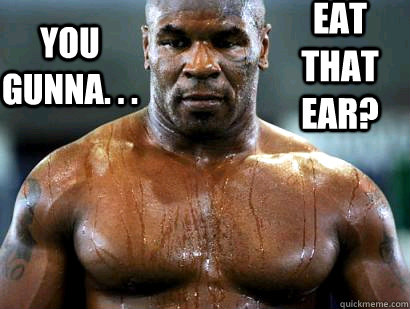 YOU GUNNA. . .  EAT THAT EAR?  Mike Tyson