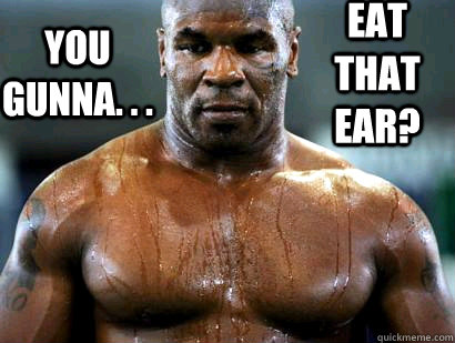 YOU GUNNA. . .  EAT THAT EAR? - YOU GUNNA. . .  EAT THAT EAR?  Mike Tyson