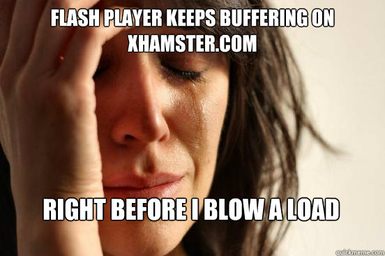 Flash player keeps buffering on xhamster.com  Right before I blow a load  First World Problems